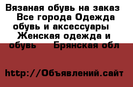 Вязаная обувь на заказ  - Все города Одежда, обувь и аксессуары » Женская одежда и обувь   . Брянская обл.